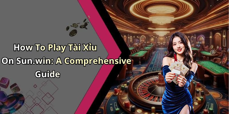 How To Play T&agrave;i Xỉu On Sun.win: A Comprehensive Guide